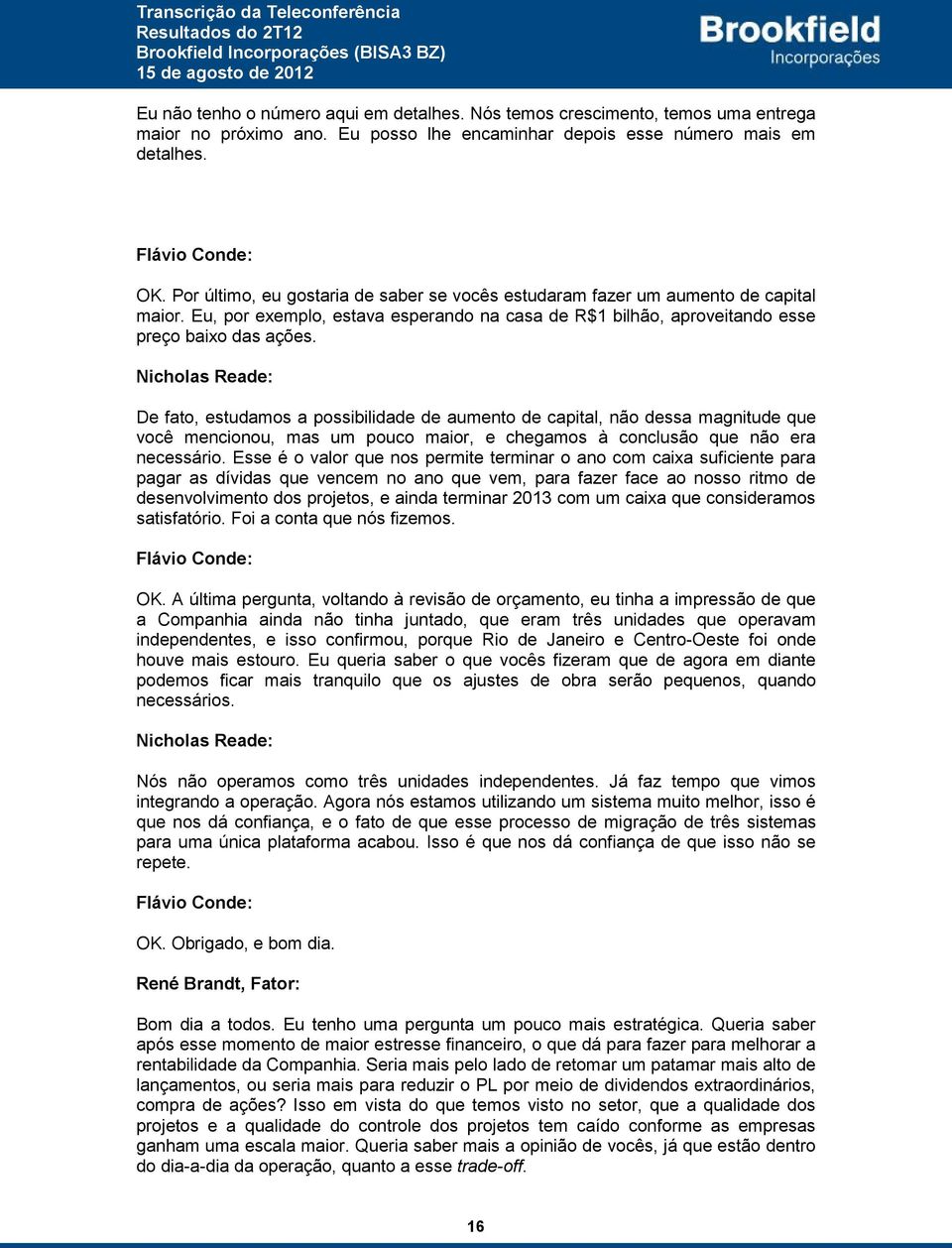 De fato, estudamos a possibilidade de aumento de capital, não dessa magnitude que você mencionou, mas um pouco maior, e chegamos à conclusão que não era necessário.