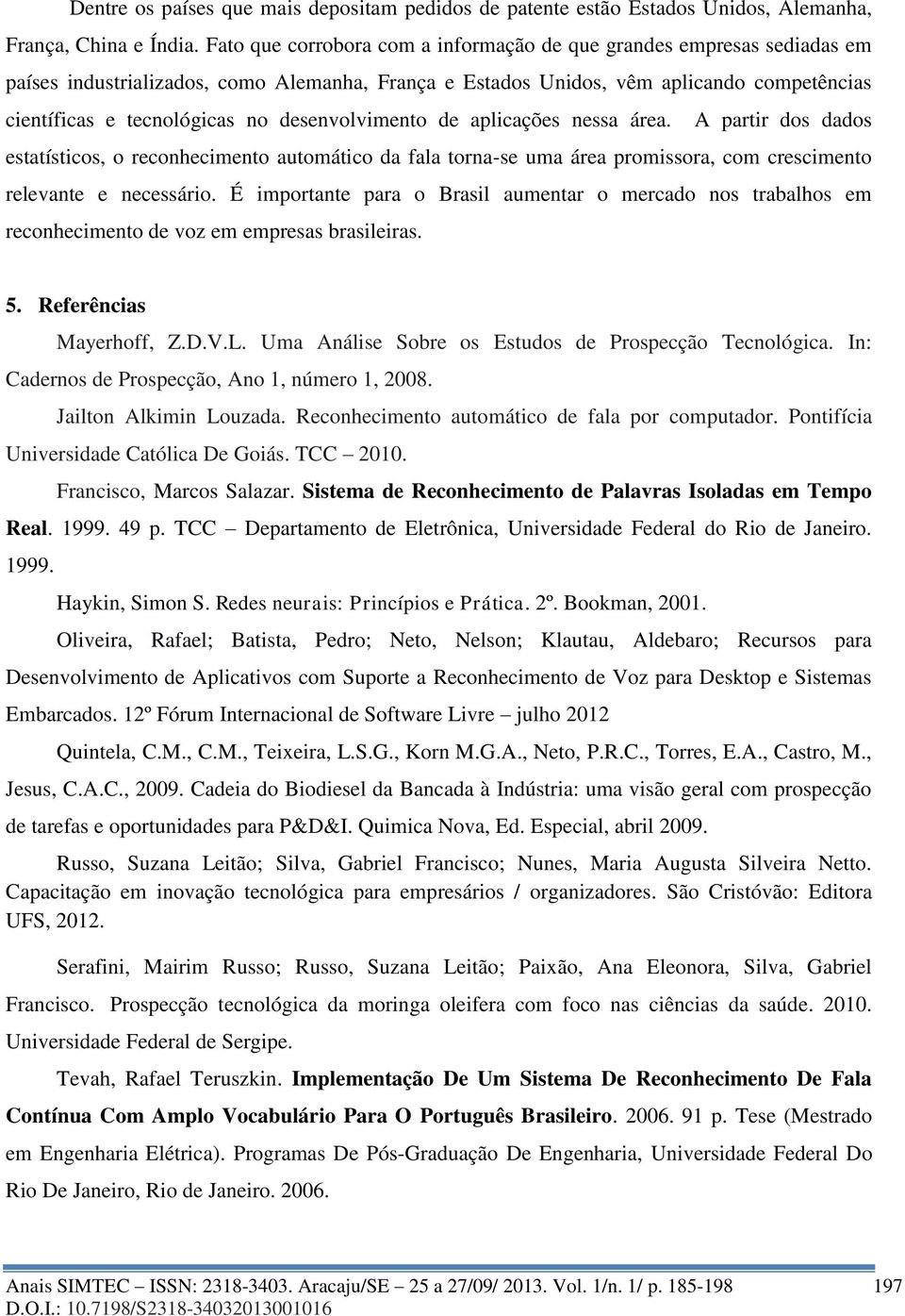 desenvolvimento de aplicações nessa área. A partir dos dados estatísticos, o reconhecimento automático da fala torna-se uma área promissora, com crescimento relevante e necessário.