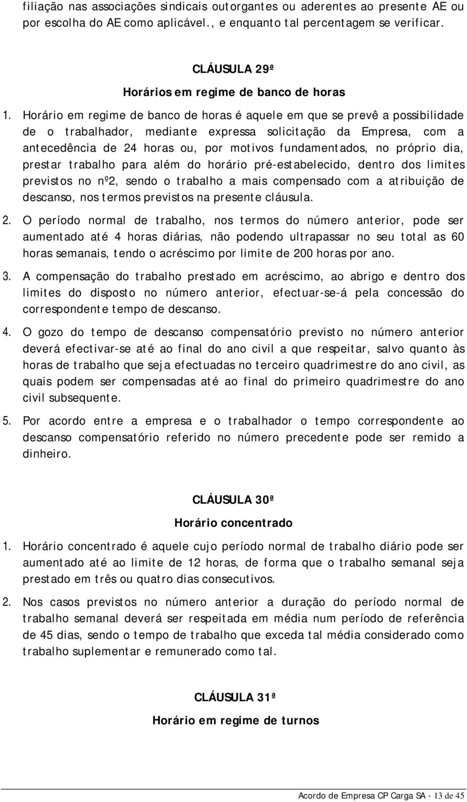 Horário em regime de banco de horas é aquele em que se prevê a possibilidade de o trabalhador, mediante expressa solicitação da Empresa, com a antecedência de 24 horas ou, por motivos fundamentados,