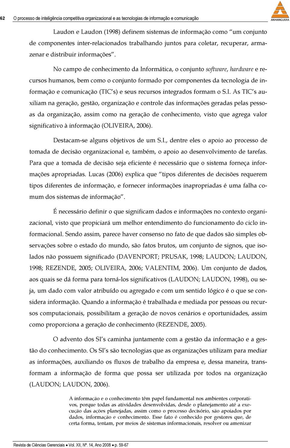 No campo de conhecimento da Informática, o conjunto software, hardware e recursos humanos, bem como o conjunto formado por componentes da tecnologia de informação e comunicação (TIC s) e seus