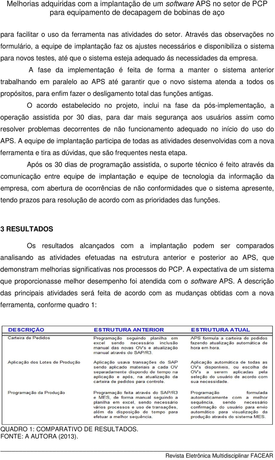 A fase da implementação é feita de forma a manter o sistema anterior trabalhando em paralelo ao APS até garantir que o novo sistema atenda a todos os propósitos, para enfim fazer o desligamento total