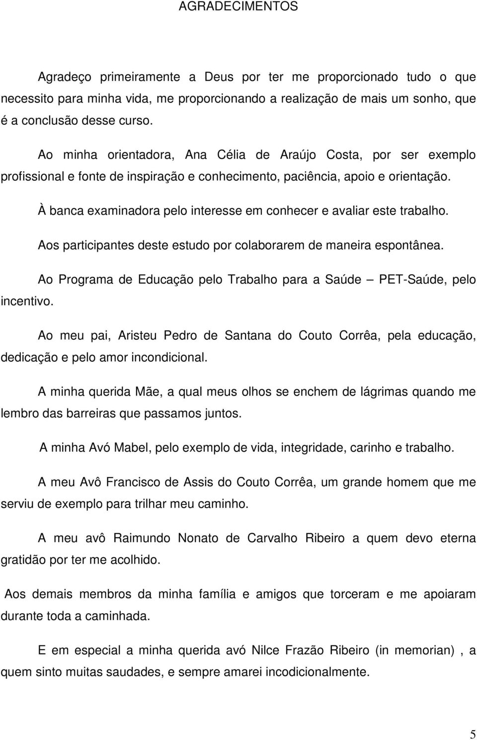 À banca examinadora pelo interesse em conhecer e avaliar este trabalho. Aos participantes deste estudo por colaborarem de maneira espontânea.