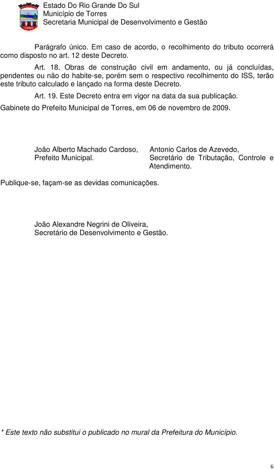 Decreto. Art. 19. Este Decreto entra em vigor na data da sua publicação. Gabinete do Prefeito Municipal de Torres, em 06 de novembro de 2009. João Alberto Machado Cardoso, Prefeito Municipal.