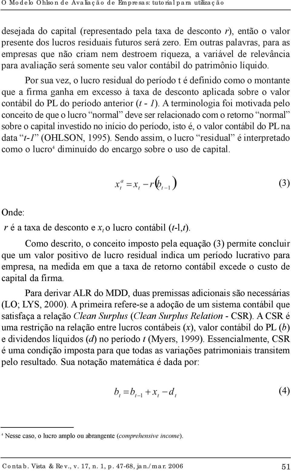 Por sua vez, o lucro residual do período t é definido como o montante que a firma ganha em excesso à taxa de desconto aplicada sobre o valor contábil do PL do período anterior (t - 1).