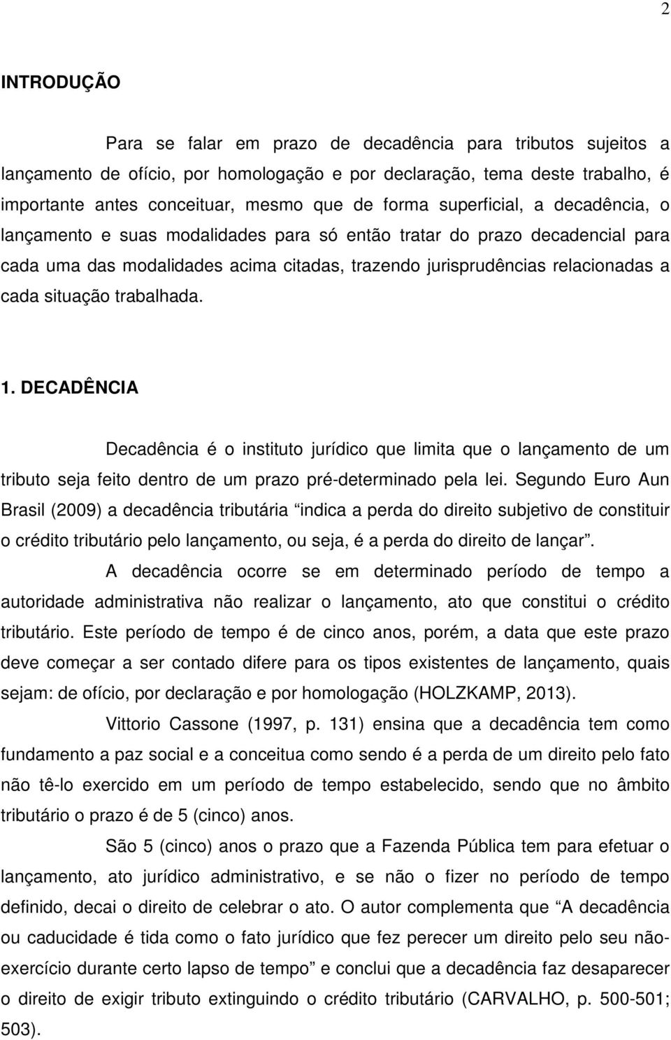 situação trabalhada. 1. DECADÊNCIA Decadência é o instituto jurídico que limita que o lançamento de um tributo seja feito dentro de um prazo pré-determinado pela lei.