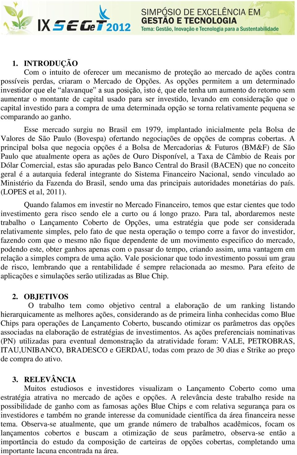 consideração que o capital investido para a compra de uma determinada opção se torna relativamente pequena se comparando ao ganho.