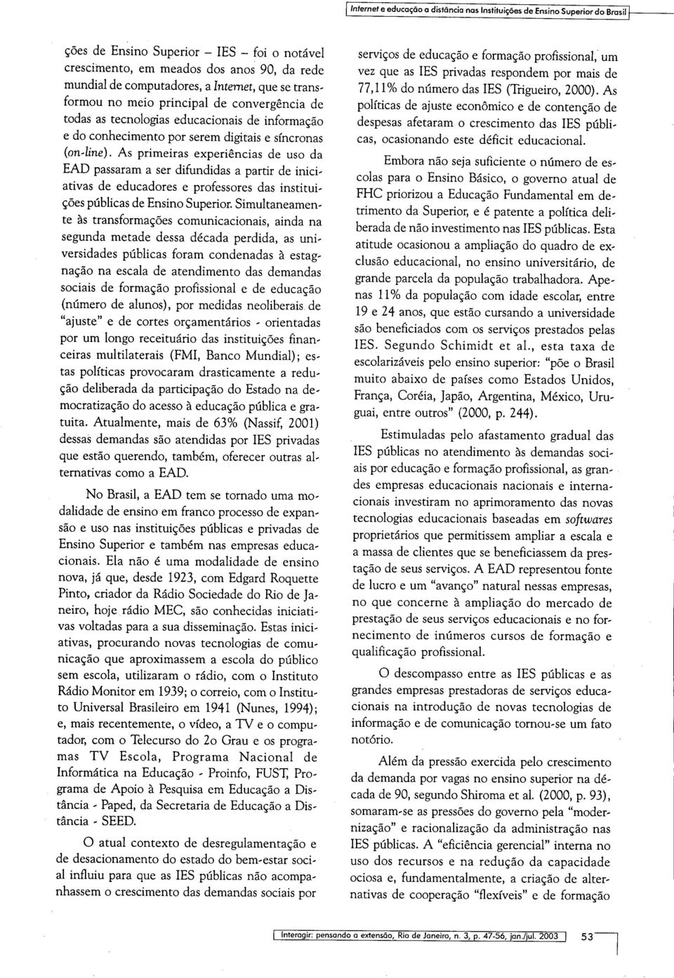 As primeiras experiências de uso da EAD passaram a ser difundidas a partir de iniciativas de educadores e professores das instituições públicas de Ensino Superior.