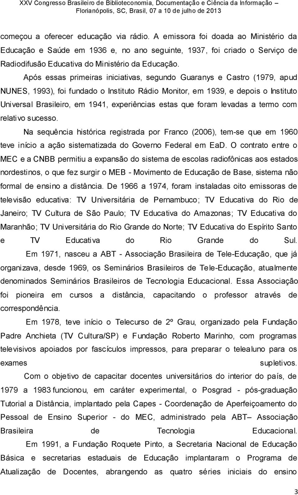 Após essas primeiras iniciativas, segundo Guaranys e Castro (1979, apud NUNES, 1993), foi fundado o Instituto Rádio Monitor, em 1939, e depois o Instituto Universal Brasileiro, em 1941, experiências