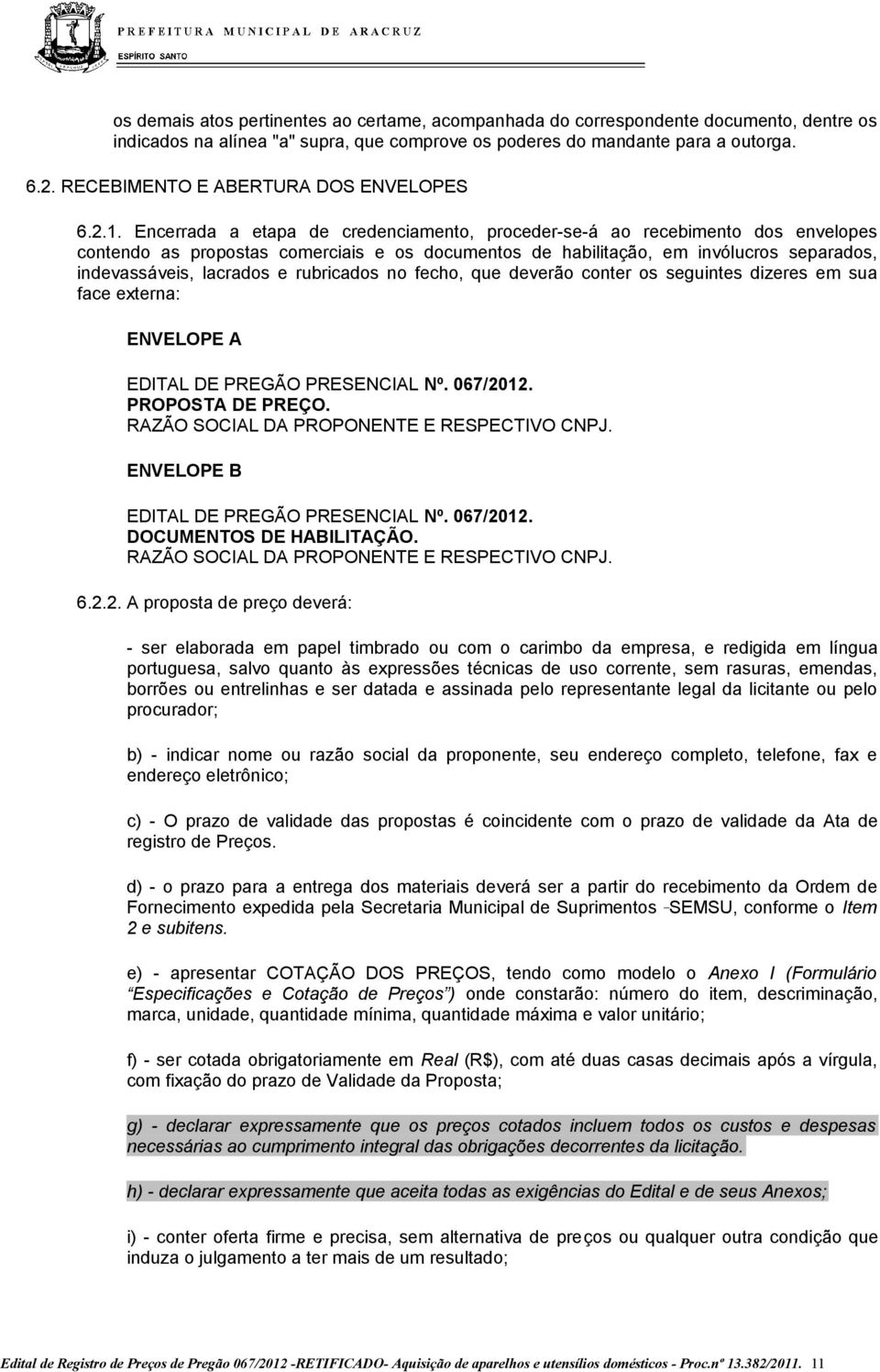 Encerrada a etapa de credenciamento, proceder-se-á ao recebimento dos envelopes contendo as propostas comerciais e os documentos de habilitação, em invólucros separados, indevassáveis, lacrados e