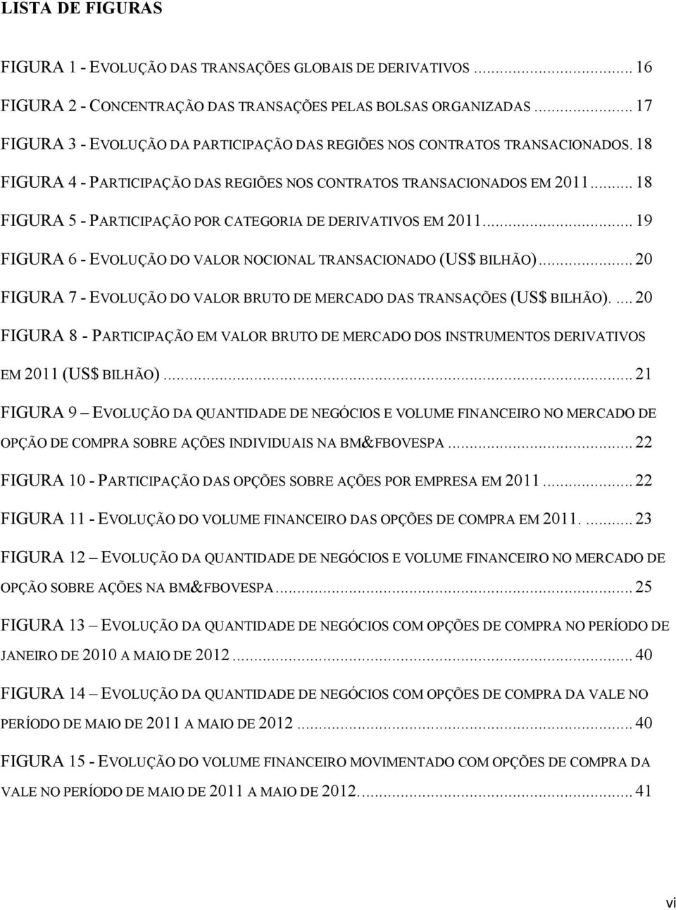 .. 18 FIGURA 5 - PARTICIPAÇÃO POR CATEGORIA DE DERIVATIVOS EM 2011... 19 FIGURA 6 - EVOLUÇÃO DO VALOR NOCIONAL TRANSACIONADO (US$ BILHÃO).
