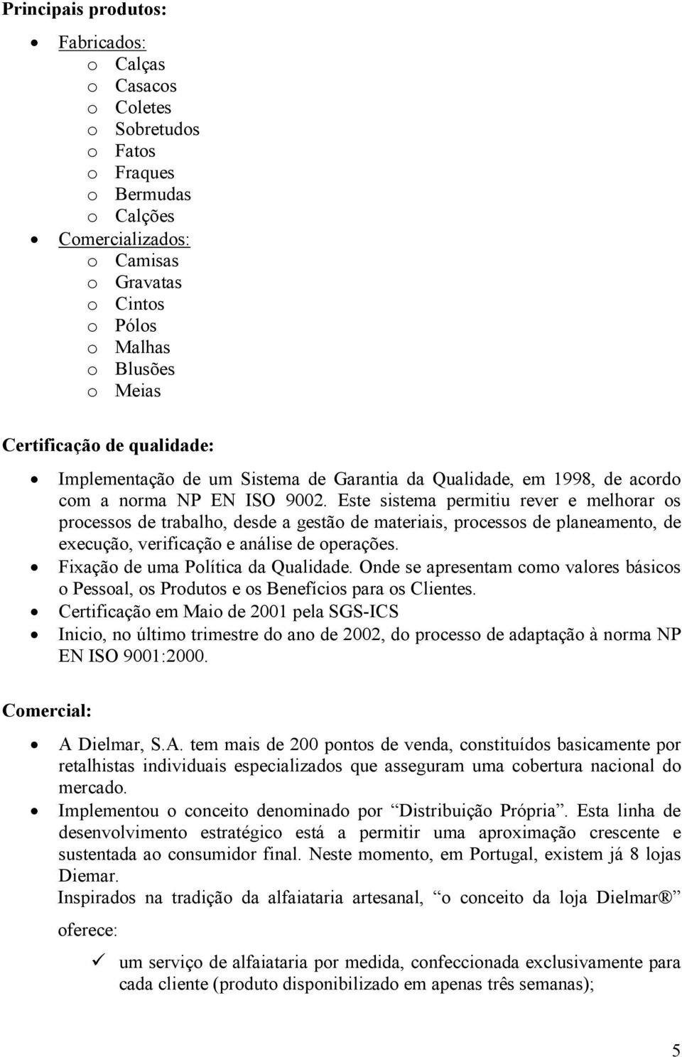 Este sistema permitiu rever e melhorar os processos de trabalho, desde a gestão de materiais, processos de planeamento, de execução, verificação e análise de operações.