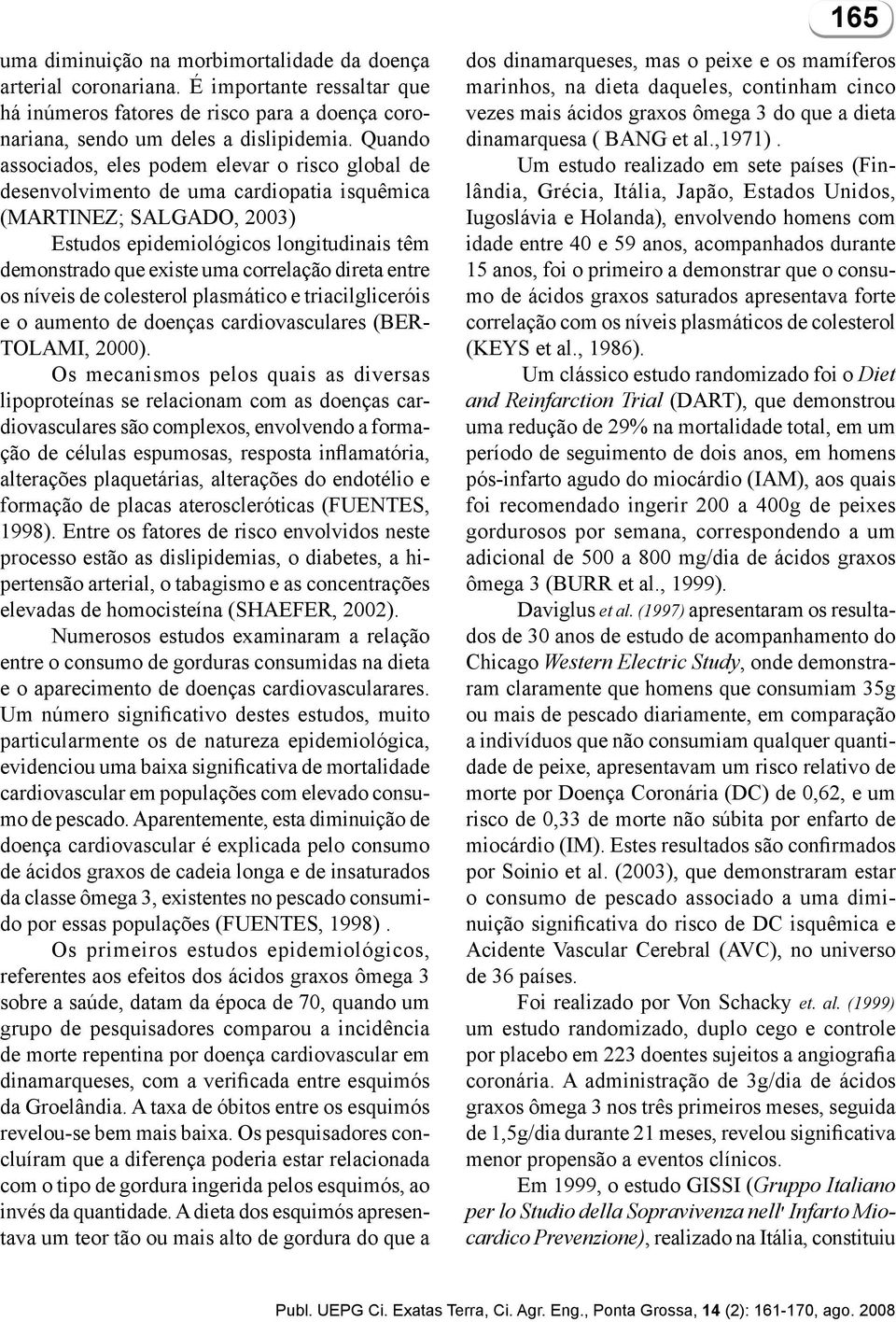 correlação direta entre os níveis de colesterol plasmático e triacilgliceróis e o aumento de doenças cardiovasculares (BER- TOLAMI, 2000).