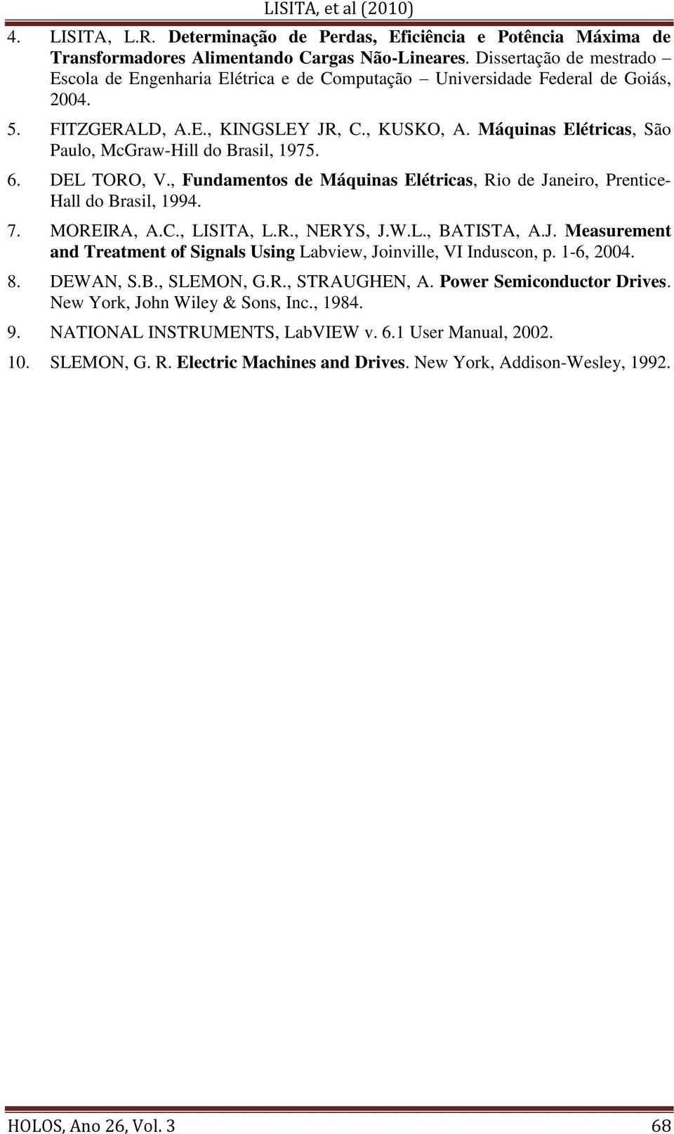 Máquinas Elétricas, São Paulo, McGraw-Hill do Brasil, 1975. 6. DEL TOO, V., Fundamentos de Máquinas Elétricas, io de Janeiro, Prentice- Hall do Brasil, 1994. 7. MOEIA, A.C., LISITA, L.., NEYS, J.W.L., BATISTA, A.