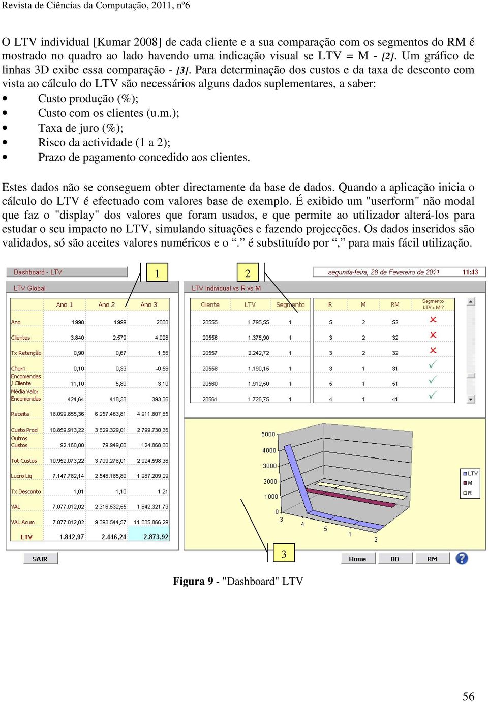 Para determinação dos custos e da taxa de desconto com vista ao cálculo do LTV são necessários alguns dados suplementares, a saber: Custo produção (%); Custo com os clientes (u.m.); Taxa de juro (%); Risco da actividade (1 a 2); Prazo de pagamento concedido aos clientes.