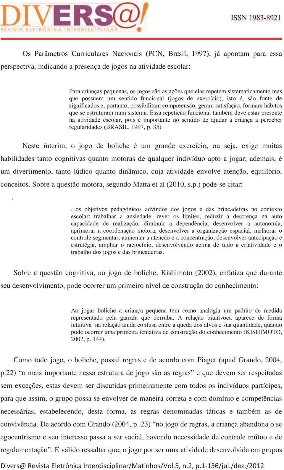 estruturam num sistema. Essa repetição funcional também deve estar presente na atividade escolar, pois é importante no sentido de ajudar a criança a perceber regularidades (BRASIL, 1997, p.