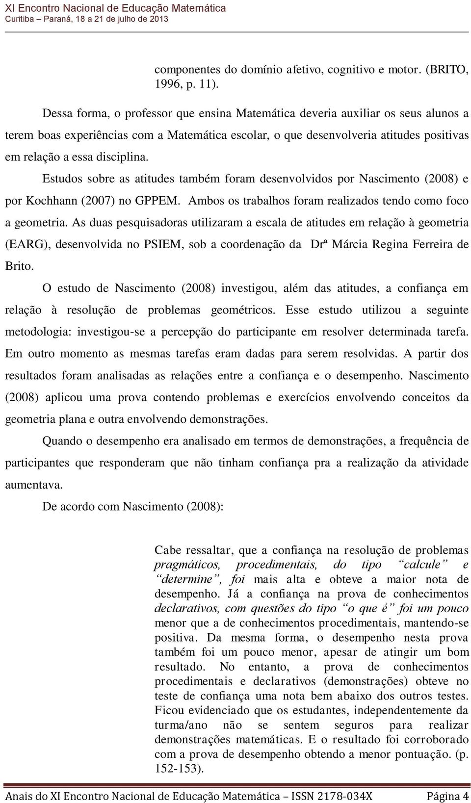 Estudos sobre as atitudes também foram desenvolvidos por Nascimento (2008) e por Kochhann (2007) no GPPEM. Ambos os trabalhos foram realizados tendo como foco a geometria.