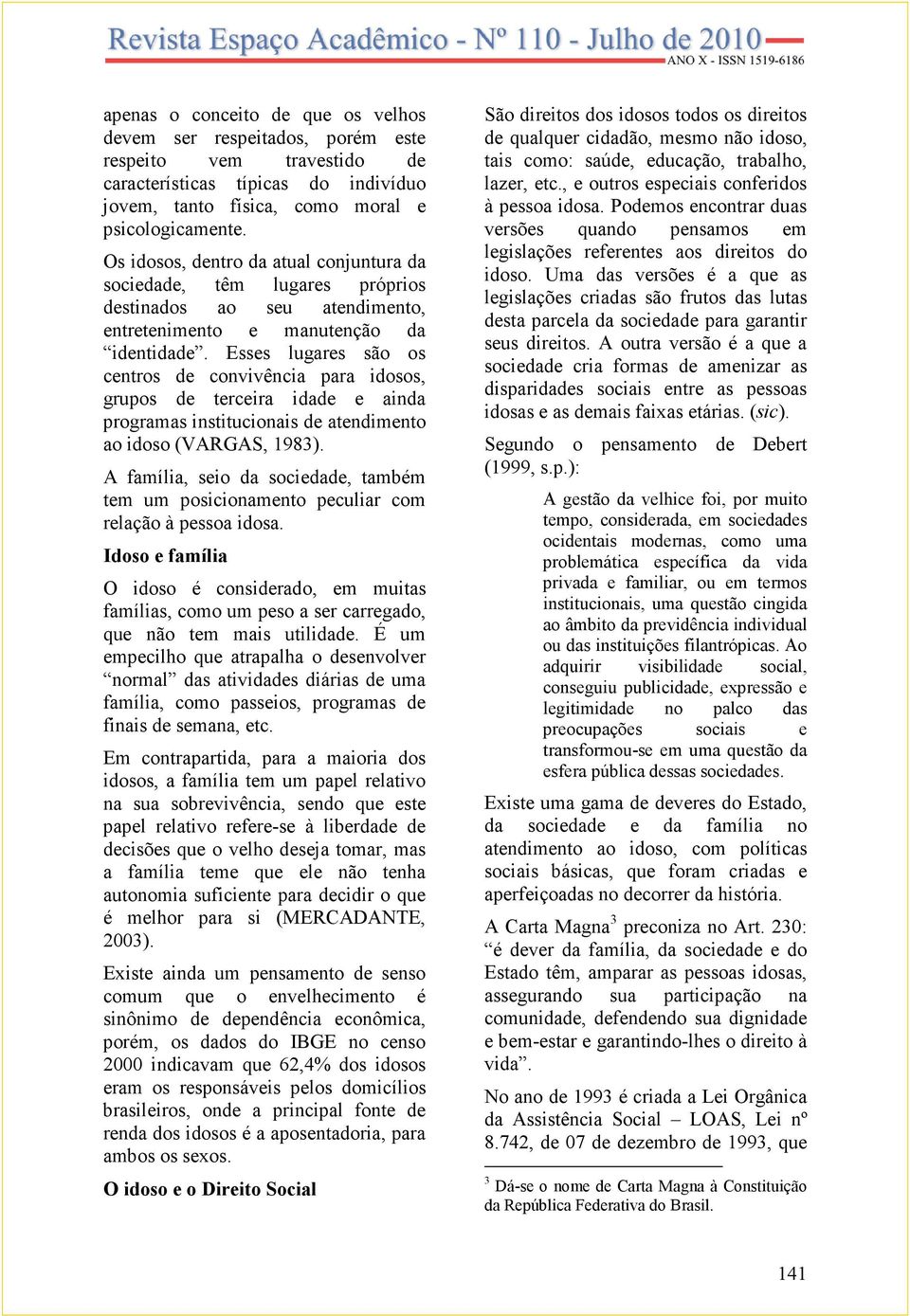 Esses lugares são os centros de convivência para idosos, grupos de terceira idade e ainda programas institucionais de atendimento ao idoso (VARGAS, 1983).