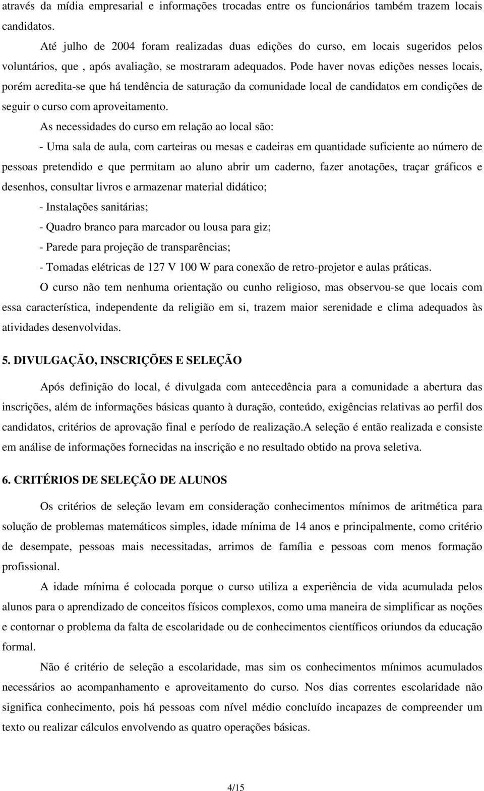 Pode haver novas edições nesses locais, porém acredita-se que há tendência de saturação da comunidade local de candidatos em condições de seguir o curso com aproveitamento.