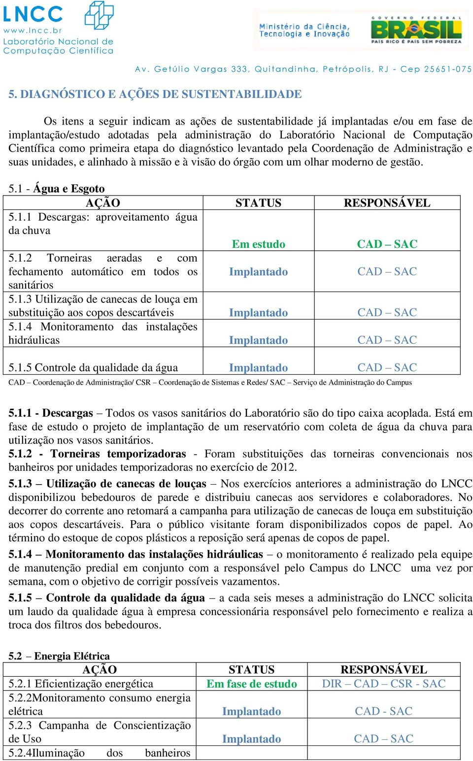 1 - Água e Esgoto 5.1.1 Descargas: aproveitamento água da chuva Em estudo 5.1.2 Torneiras aeradas e com fechamento automático em todos os sanitários 5.1.3 Utilização de canecas de louça em substituição aos copos descartáveis 5.