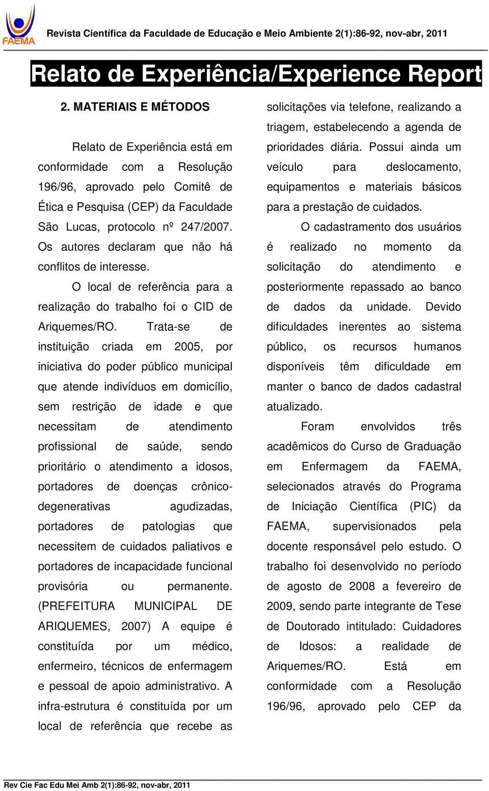 Trata-se de instituição criada em 2005, por iniciativa do poder público municipal que atende indivíduos em domicílio, sem restrição de idade e que necessitam de atendimento profissional de saúde,