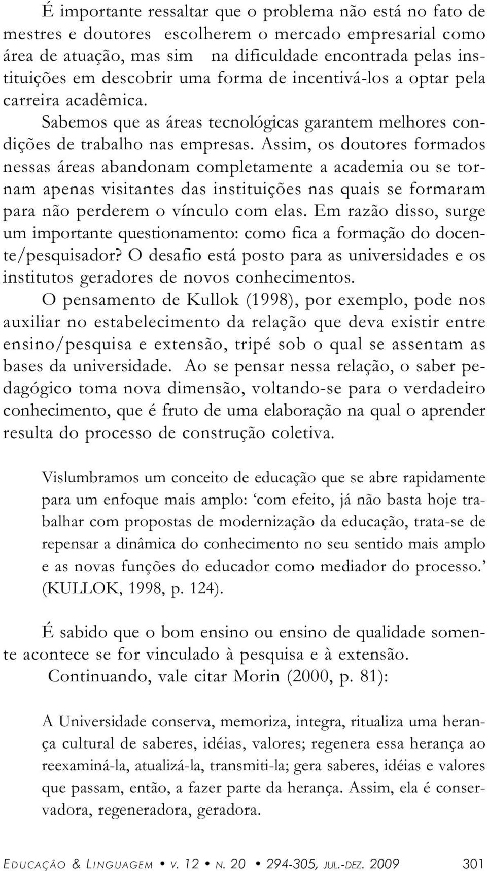 Assim, os doutores formdos nesss áres bndonm completmente cdemi ou se tornm pens visitntes ds instituições ns quis se formrm pr não perderem o vínculo com els.