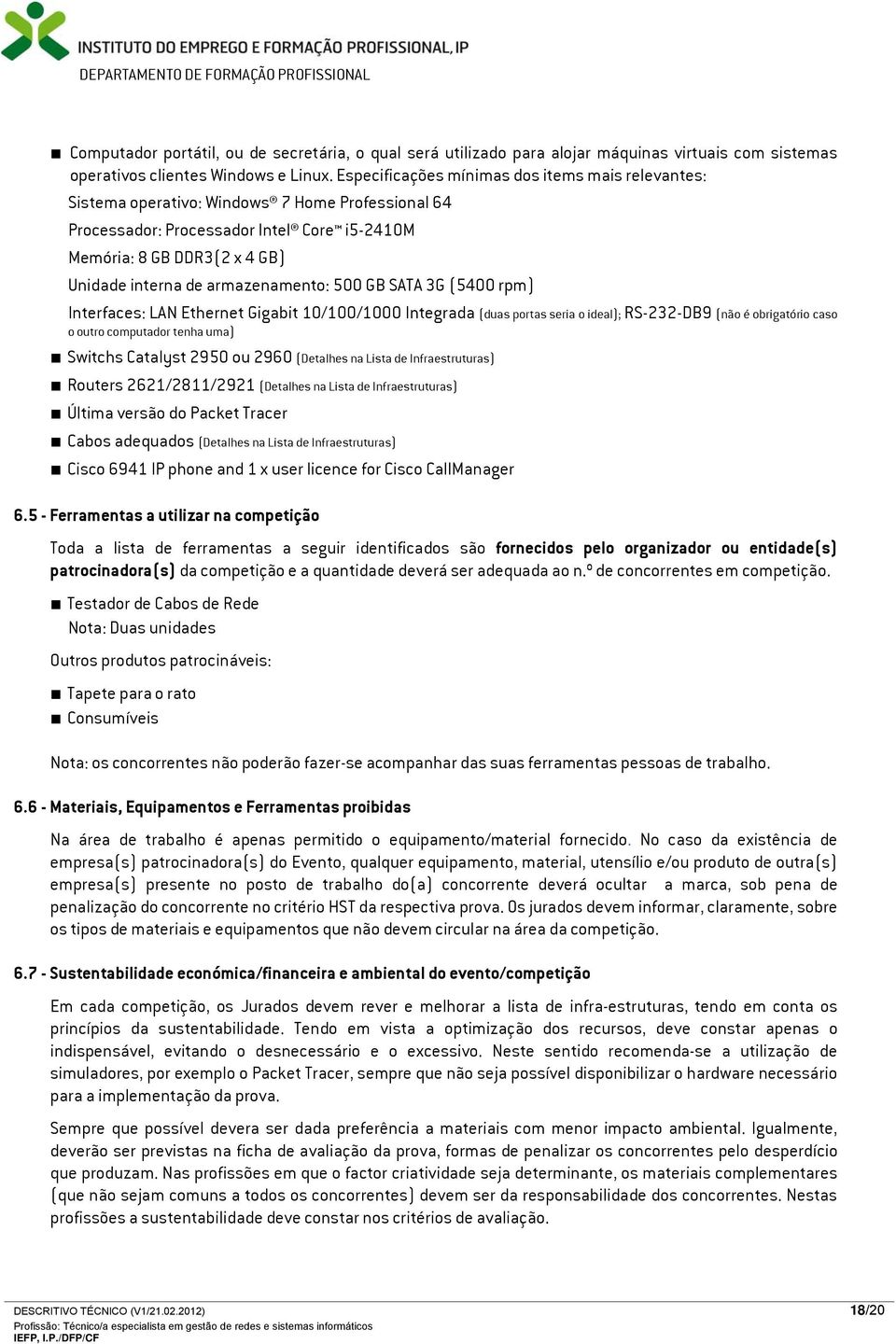 armazenamento: 500 GB SATA 3G (5400 rpm) Interfaces: LAN Ethernet Gigabit 10/100/1000 Integrada (duas portas seria o ideal); RS-232-DB9 (não é obrigatório caso o outro computador tenha uma) Switchs