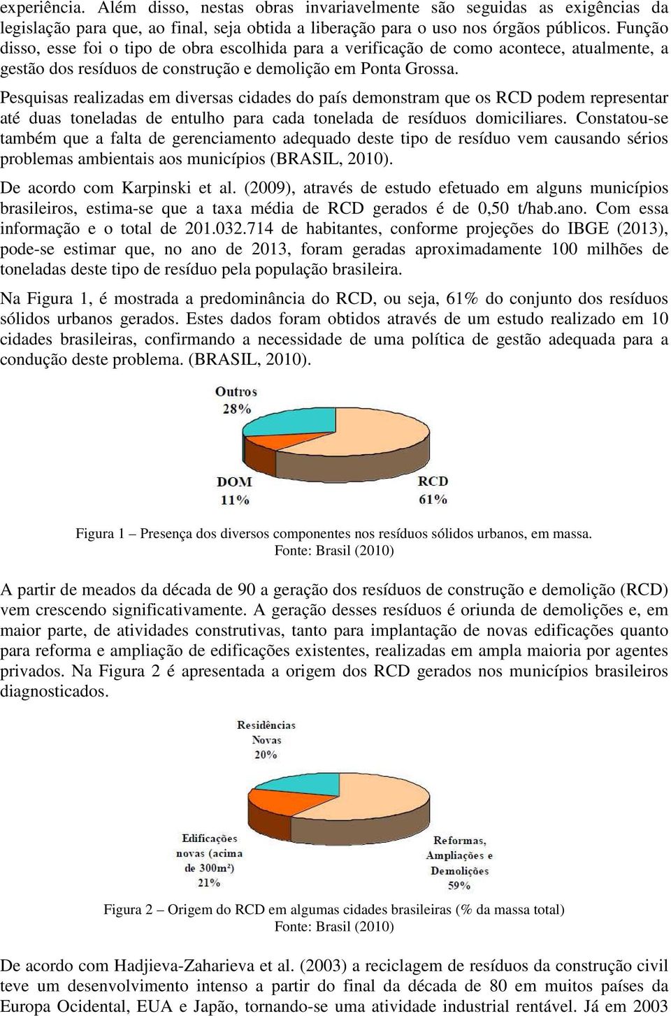 Pesquisas realizadas em diversas cidades do país demonstram que os RCD podem representar até duas toneladas de entulho para cada tonelada de resíduos domiciliares.