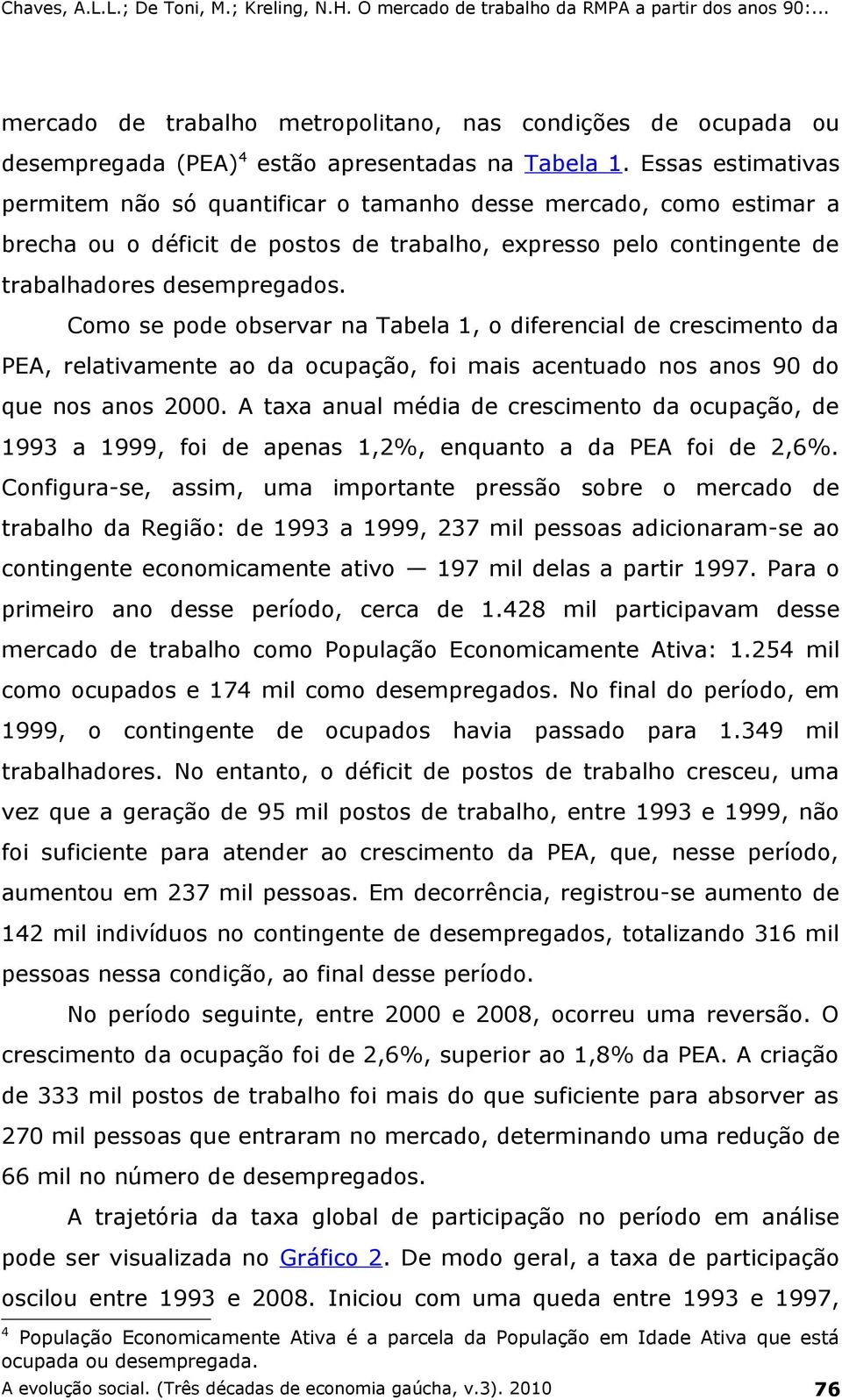 Como se pode observar na Tabela 1, o diferencial de crescimento da PEA, relativamente ao da ocupação, foi mais acentuado nos anos 90 do que nos anos 2000.