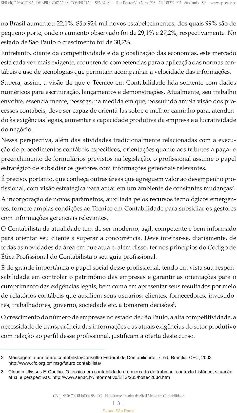 Entretanto, diante da competitividade e da globalização das economias, este mercado está cada vez mais exigente, requerendo competências para a aplicação das normas contábeis e uso de tecnologias que