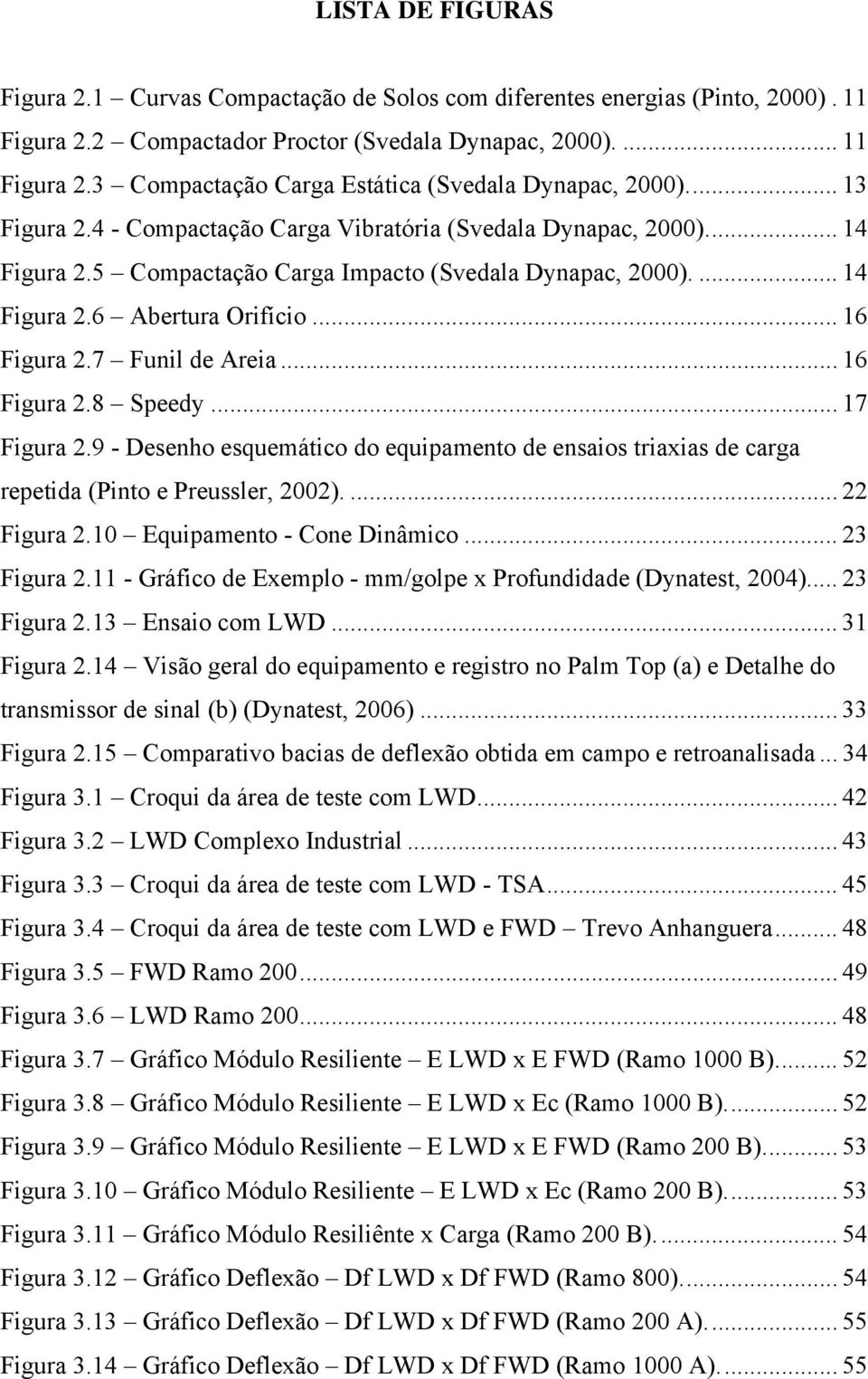 7 Funil de Areia... 16 Figura 2.8 Speedy... 17 Figura 2.9 - Desenho esquemático do equipamento de ensaios triaxias de carga repetida (Pinto e Preussler, 2002).... 22 Figura 2.