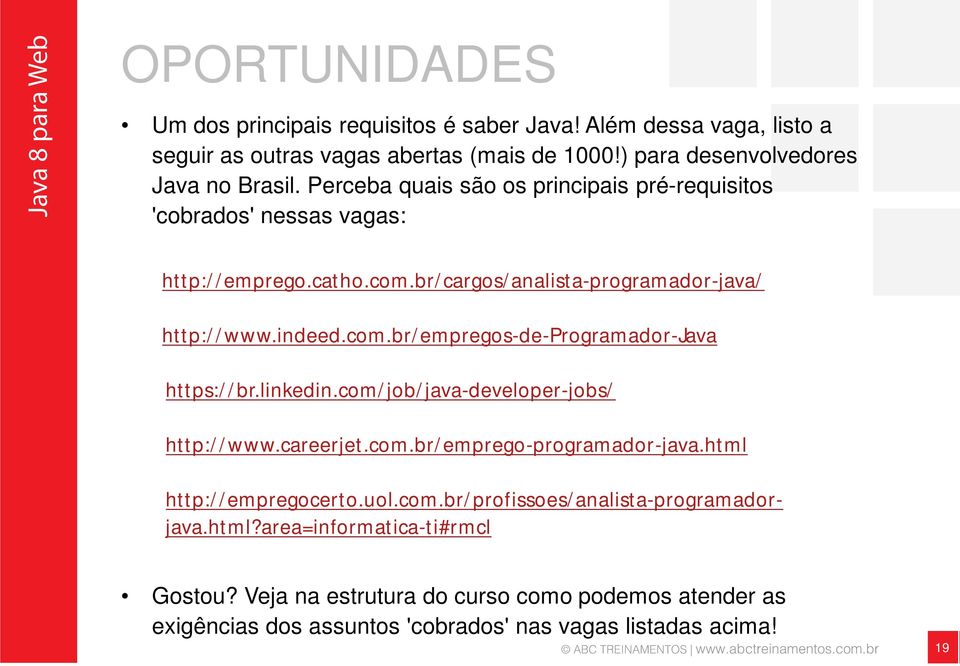 linkedin.com/job/java-developer-jobs/ http://www.careerjet.com.br/emprego-programador-java.html http://empregocerto.uol.com.br/profissoes/analista-programadorjava.html?area=informatica-ti#rmcl Gostou?