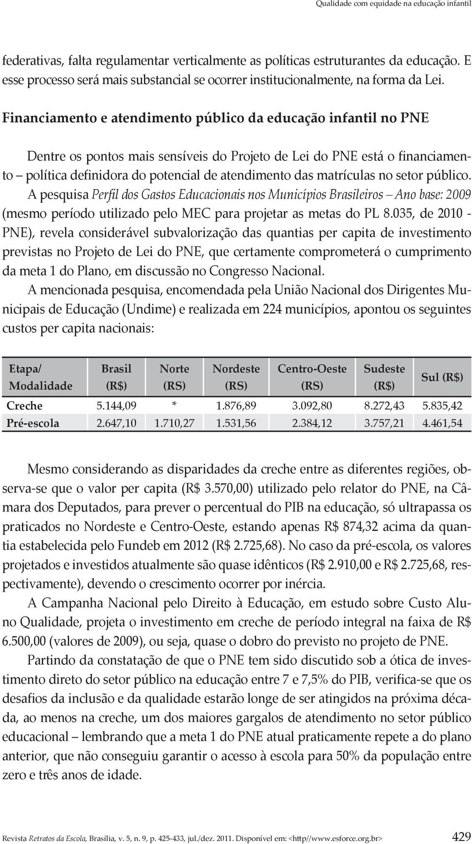 matrículas no setor público. A pesquisa Perfil dos Gastos Educacionais nos Municípios Brasileiros Ano base: 2009 (mesmo período utilizado pelo MEC para projetar as metas do PL 8.