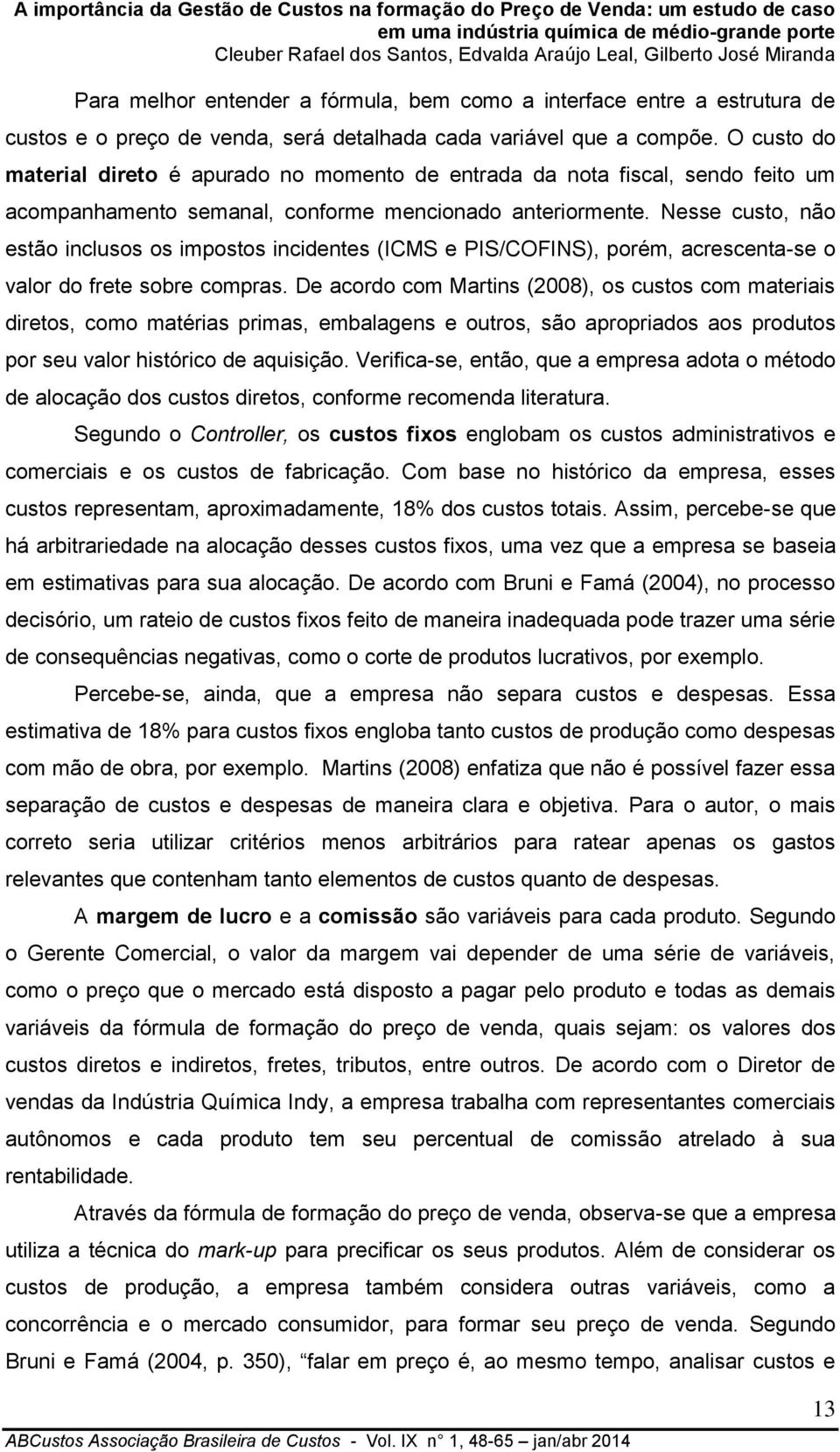 Nesse custo, não estão inclusos os impostos incidentes (ICMS e PIS/COFINS), porém, acrescenta-se o valor do frete sobre compras.