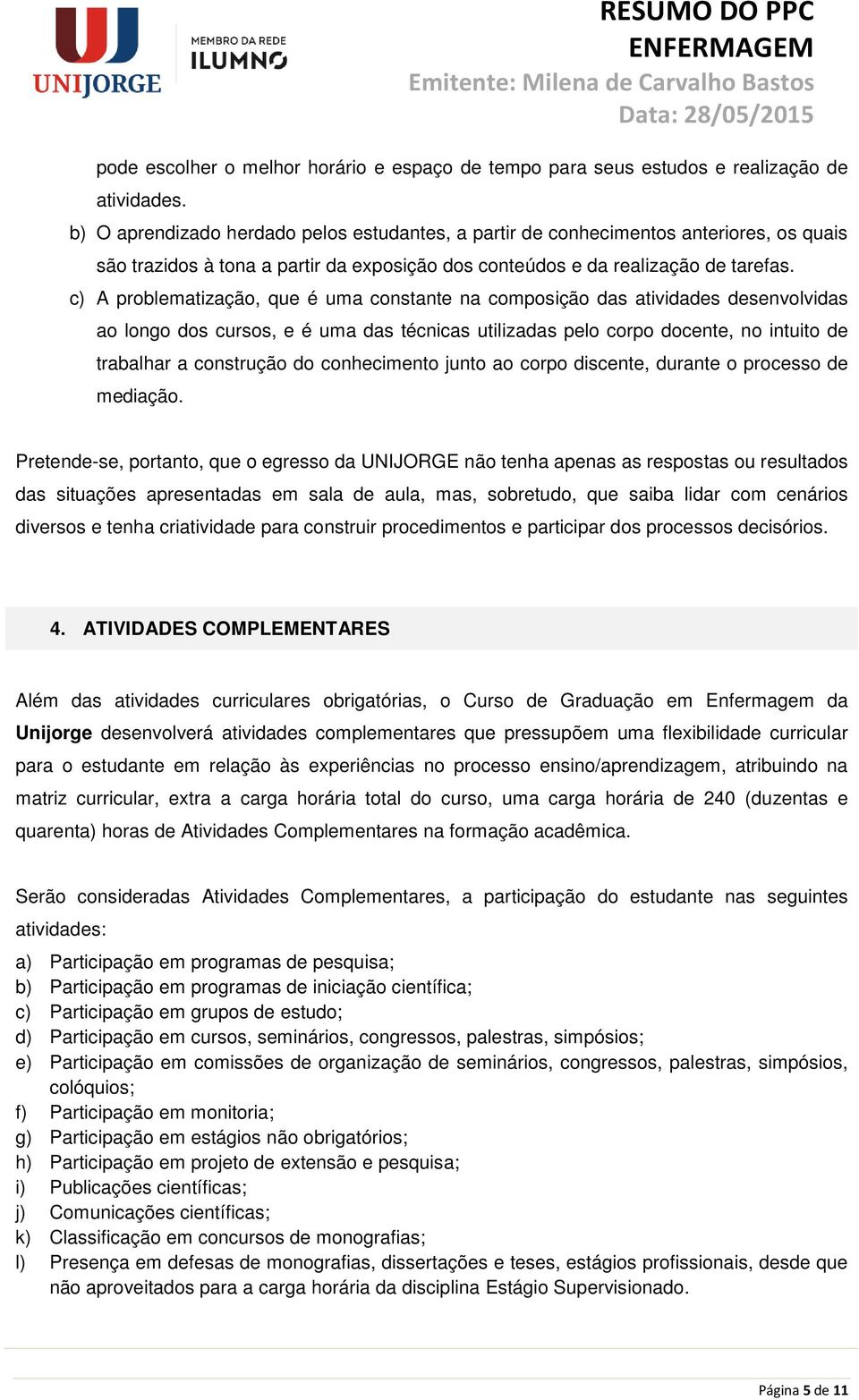 c) A problematização, que é uma constante na composição das atividades desenvolvidas ao longo dos cursos, e é uma das técnicas utilizadas pelo corpo docente, no intuito de trabalhar a construção do