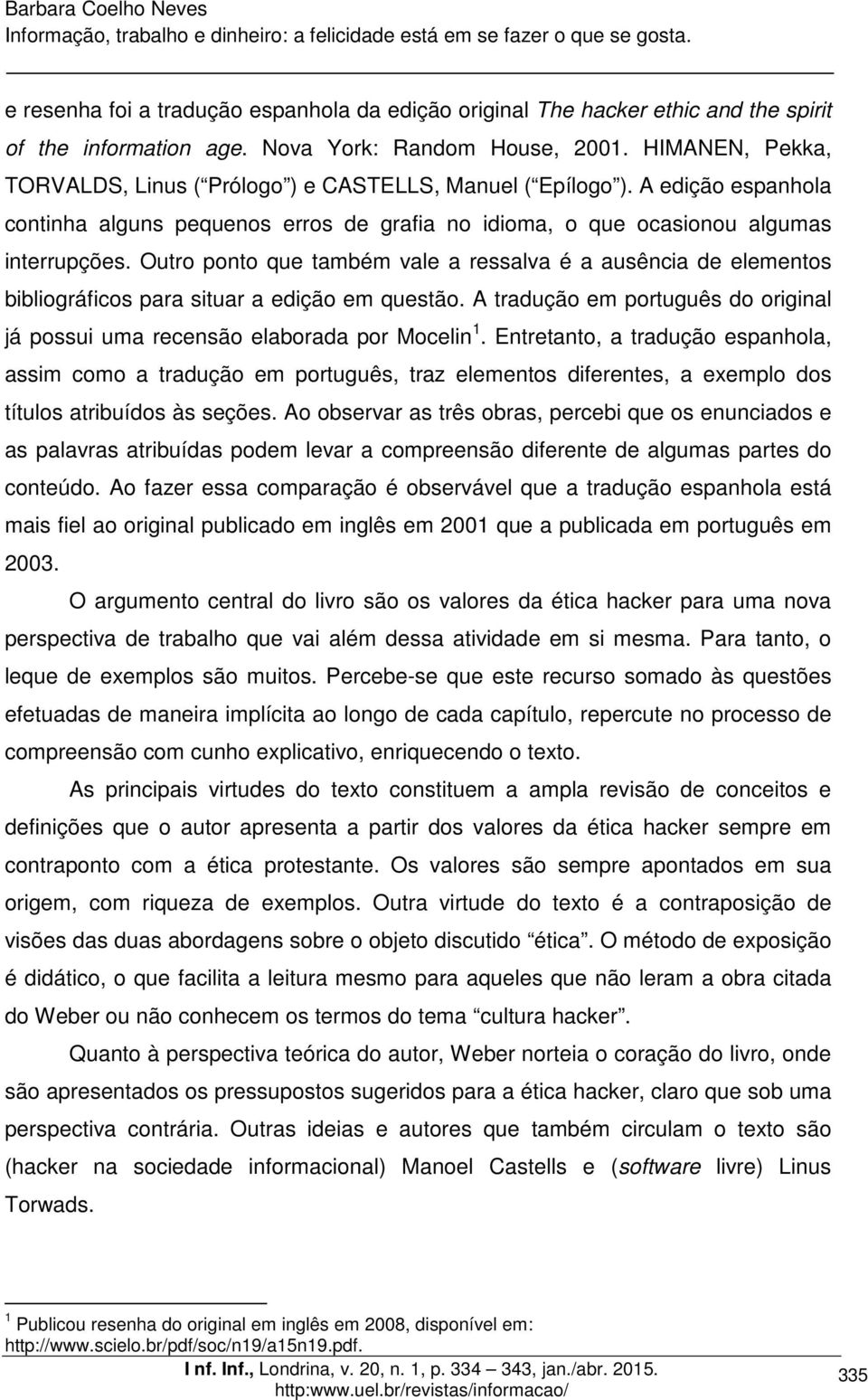 Outro ponto que também vale a ressalva é a ausência de elementos bibliográficos para situar a edição em questão. A tradução em português do original já possui uma recensão elaborada por Mocelin 1.