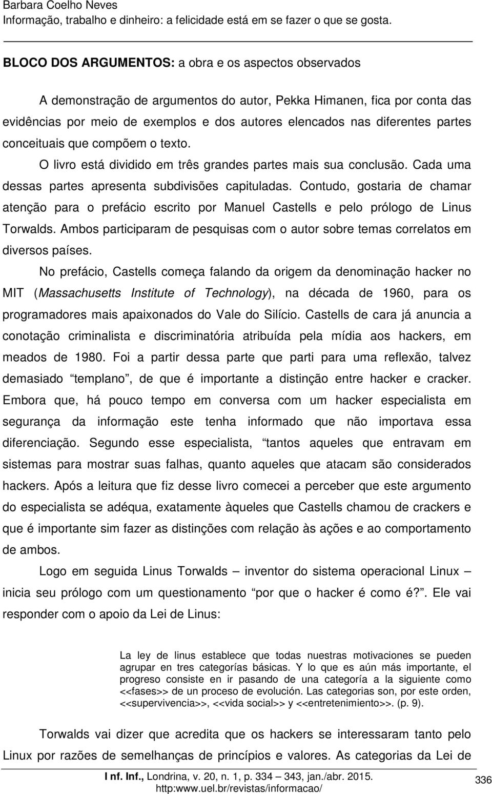 Contudo, gostaria de chamar atenção para o prefácio escrito por Manuel Castells e pelo prólogo de Linus Torwalds. Ambos participaram de pesquisas com o autor sobre temas correlatos em diversos países.