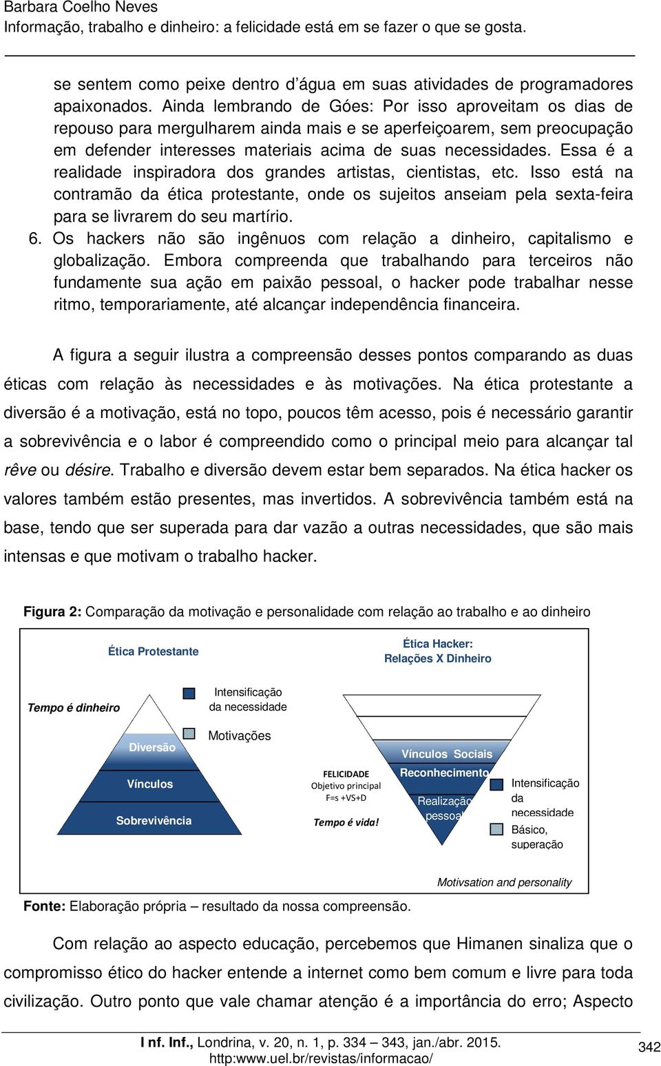 Essa é a realidade inspiradora dos grandes artistas, cientistas, etc. Isso está na contramão da ética protestante, onde os sujeitos anseiam pela sexta-feira para se livrarem do seu martírio. 6.