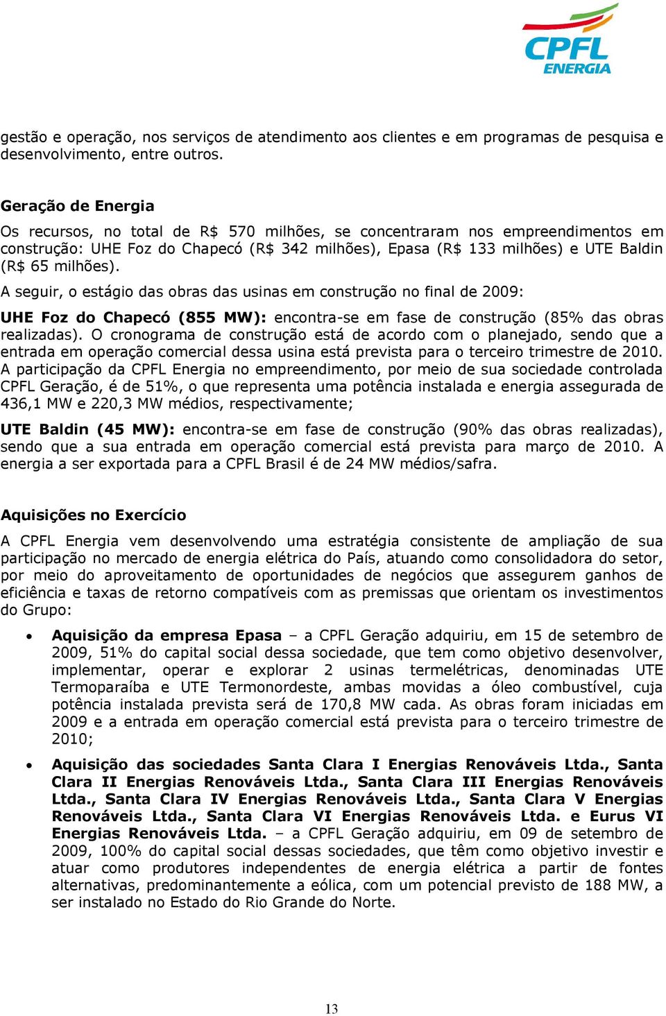 A seguir, o estágio das obras das usinas em construção no final de 2009: UHE Foz do Chapecó (855 MW): encontra-se em fase de construção (85% das obras realizadas).