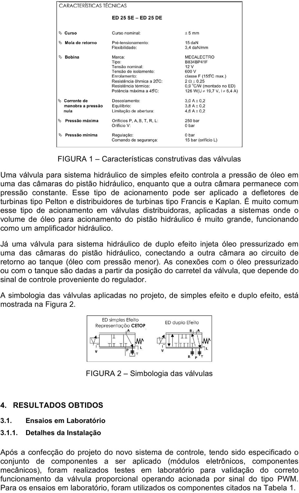 É muito comum esse tipo de acionamento em válvulas distribuidoras, aplicadas a sistemas onde o volume de óleo para acionamento do pistão hidráulico é muito grande, funcionando como um amplificador