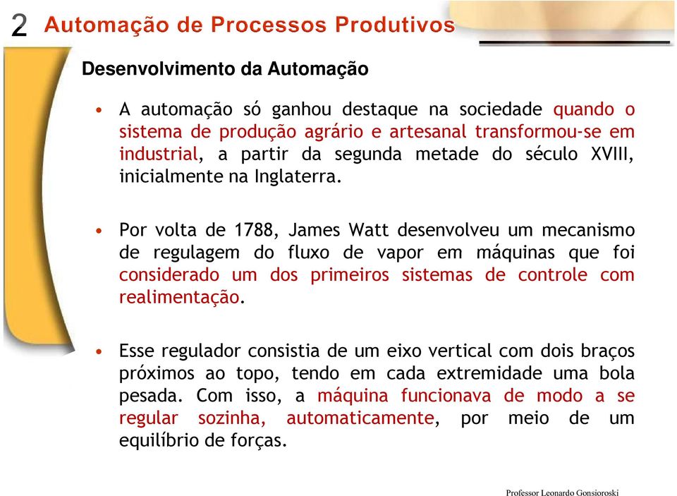 Por volta de 1788, James Watt desenvolveu um mecanismo de regulagem do fluxo de vapor em máquinas que foi considerado um dos primeiros sistemas de controle
