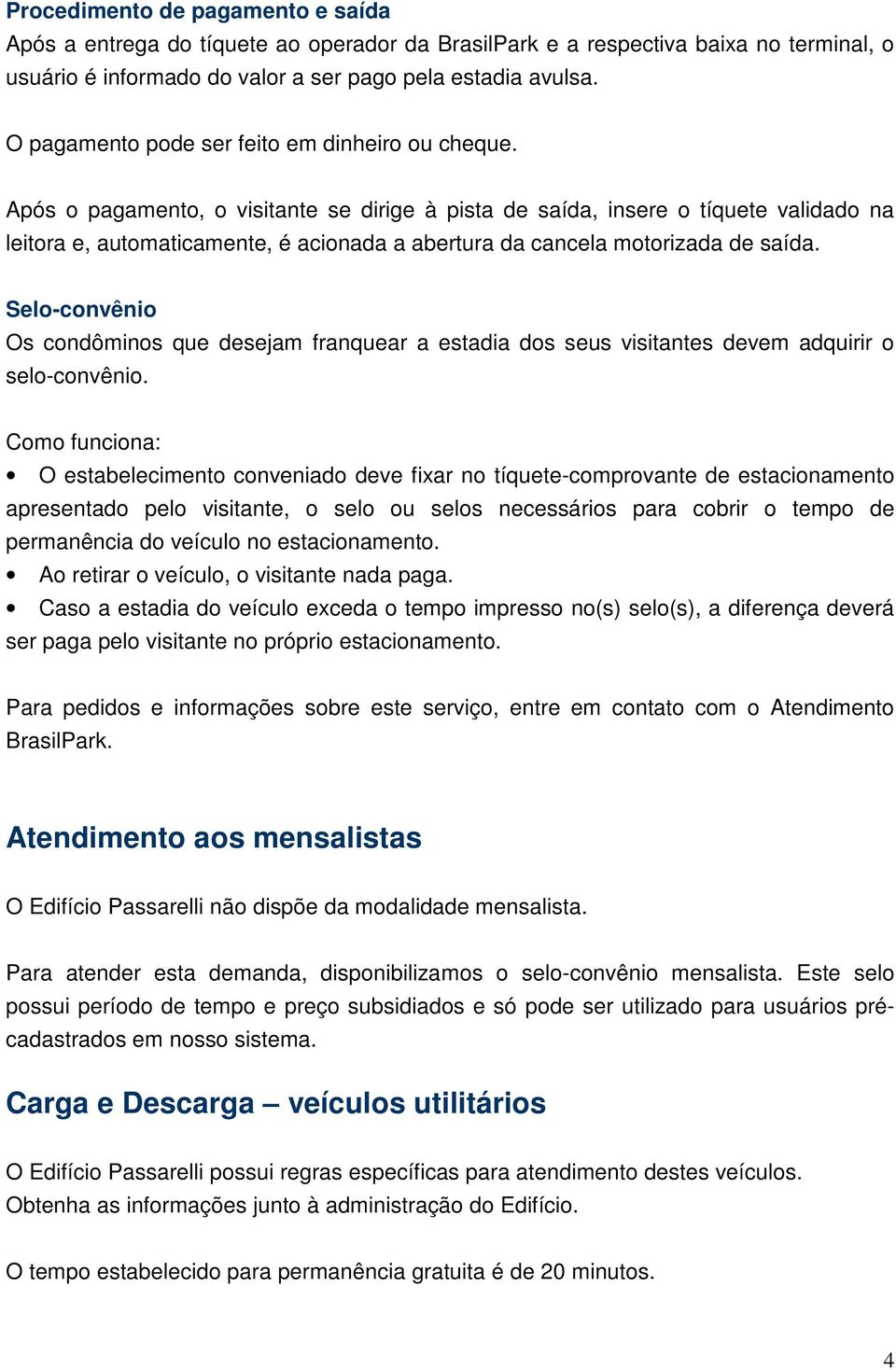 Após o pagamento, o visitante se dirige à pista de saída, insere o tíquete validado na leitora e, automaticamente, é acionada a abertura da cancela motorizada de saída.