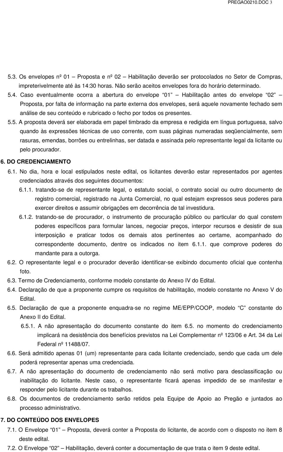 Caso eventualmente ocorra a abertura do envelope 01 Habilitação antes do envelope 02 Proposta, por falta de informação na parte externa dos envelopes, será aquele novamente fechado sem análise de seu