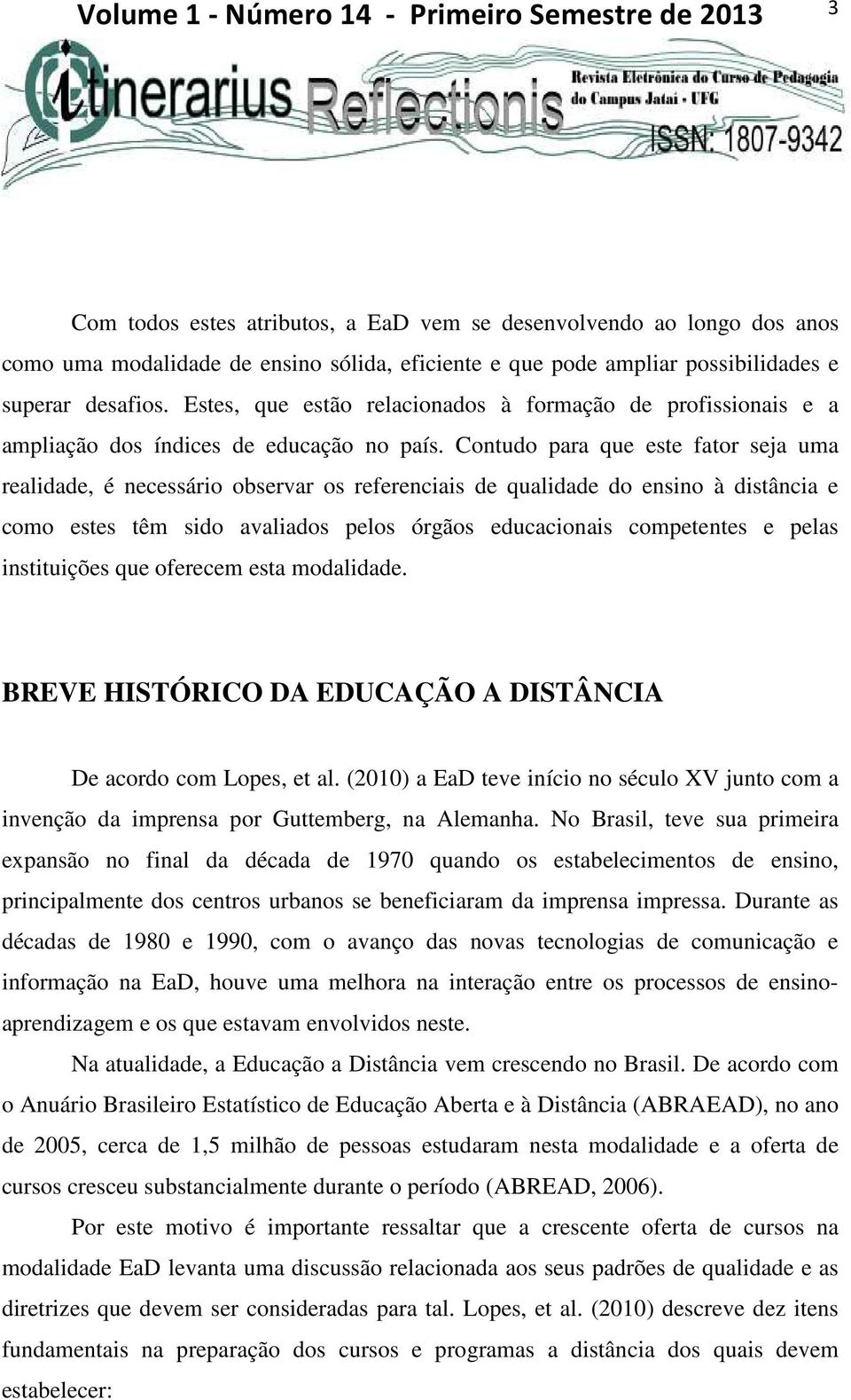 Contudo para que este fator seja uma realidade, é necessário observar os referenciais de qualidade do ensino à distância e como estes têm sido avaliados pelos órgãos educacionais competentes e pelas