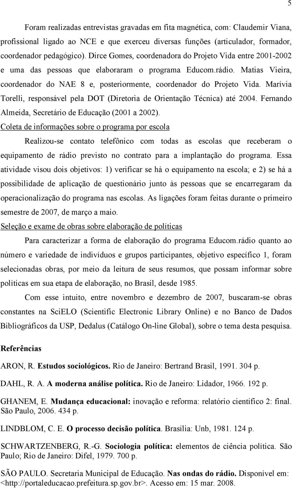 Marívia Torelli, responsável pela DOT (Diretoria de Orientação Técnica) até 2004. Fernando Almeida, Secretário de Educação (2001 a 2002).