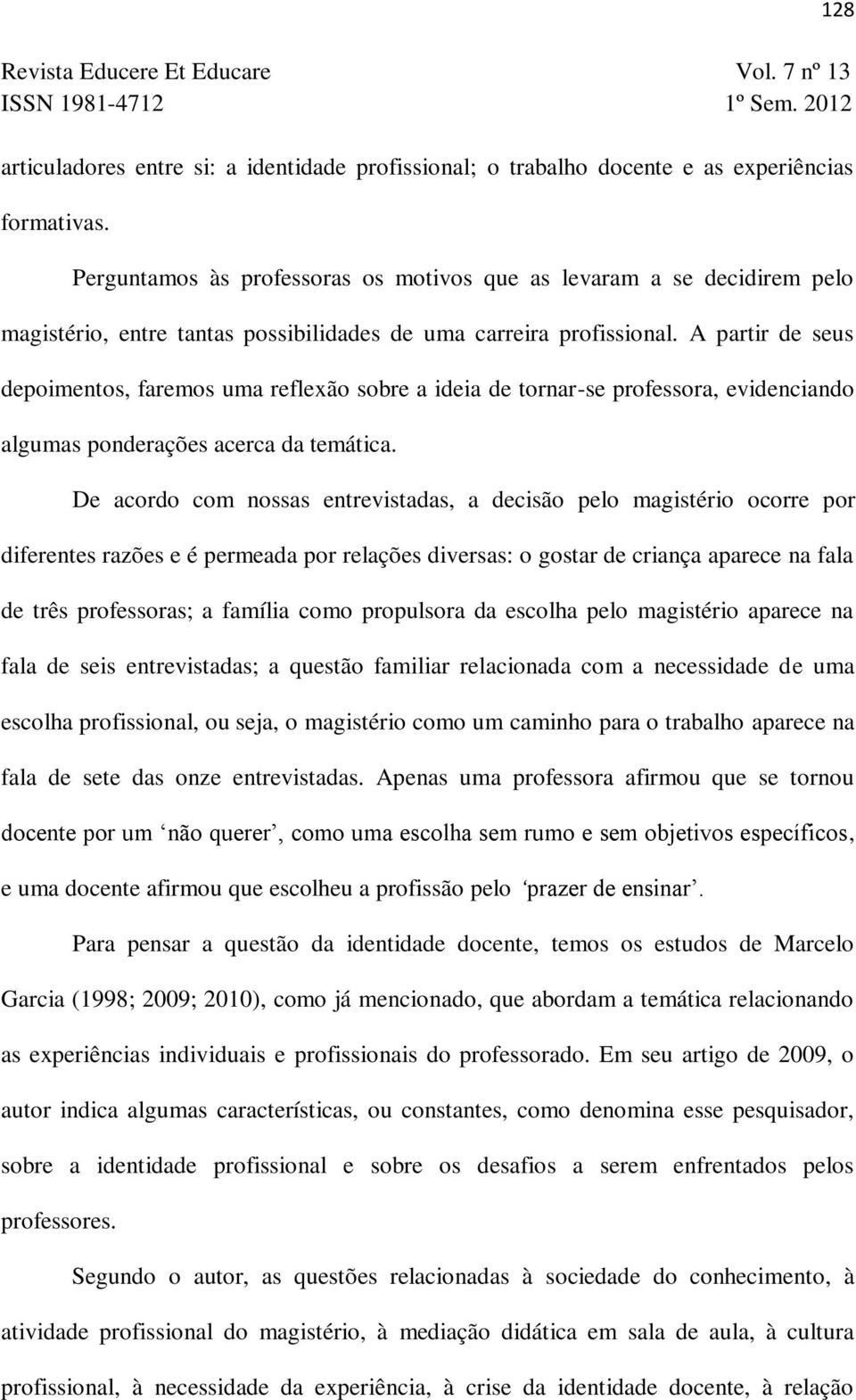 A partir de seus depoimentos, faremos uma reflexão sobre a ideia de tornar-se professora, evidenciando algumas ponderações acerca da temática.