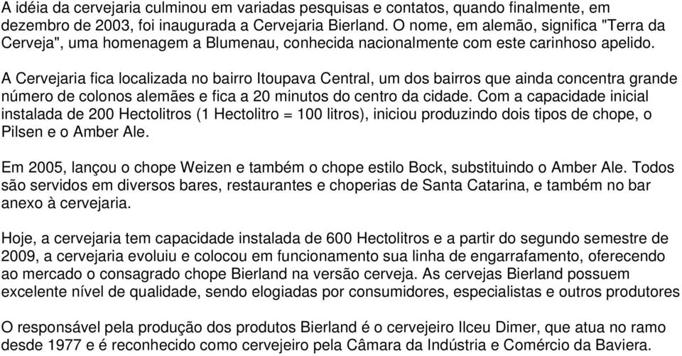 A Cervejaria fica localizada no bairro Itoupava Central, um dos bairros que ainda concentra grande número de colonos alemães e fica a 20 minutos do centro da cidade.