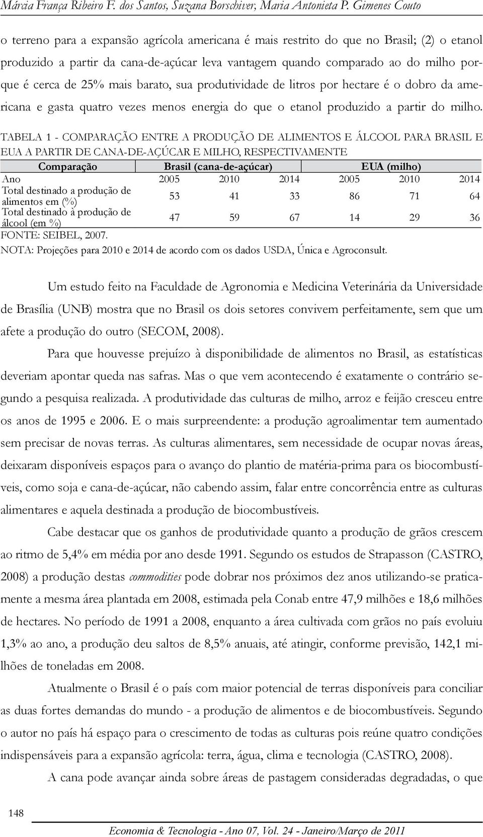 cerca de 25% mais barato, sua produtividade de litros por hectare é o dobro da americana e gasta quatro vezes menos energia do que o etanol produzido a partir do milho.