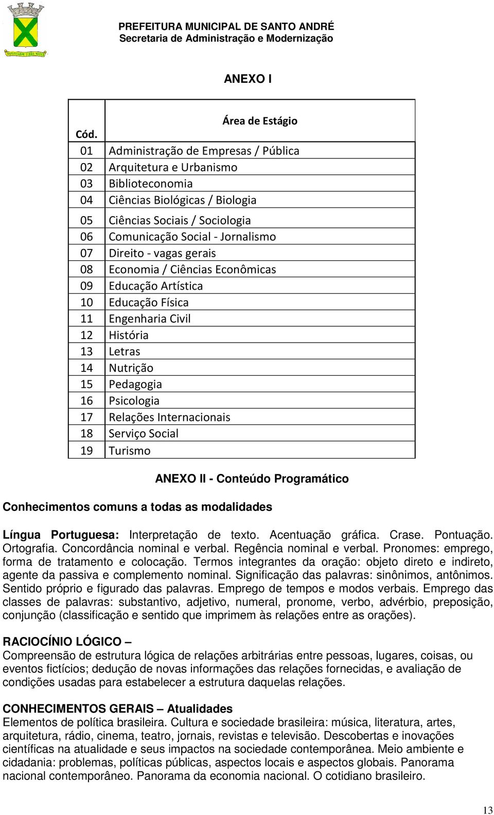 vagas gerais 08 Economia / Ciências Econômicas 09 Educação Artística 10 Educação Física 11 Engenharia Civil 12 História 13 Letras 14 Nutrição 15 Pedagogia 16 Psicologia 17 Relações Internacionais 18