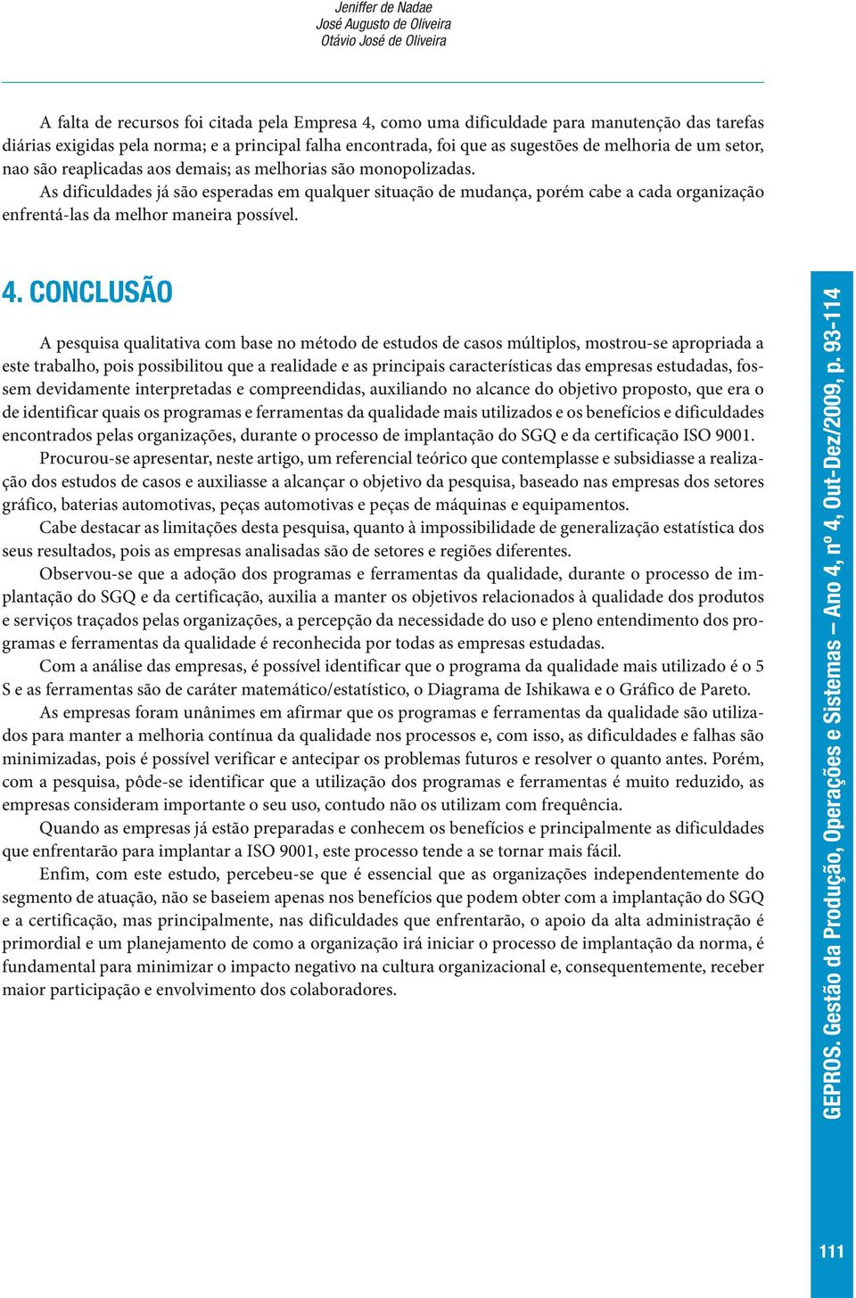 As dificuldades já são esperadas em qualquer situação de mudança, porém cabe a cada organização enfrentá-las da melhor maneira possível. 4.