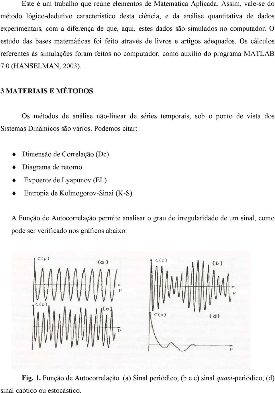 O estudo das bases matemáticas foi feito através de livros e artigos adequados. Os cálculos referentes às simulações foram feitos no computador, como auxílio do programa MATLAB 7. (HANSELMAN, 3).